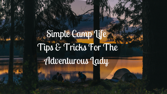 Simple Camp Life Tips & Tricks For The Adventurous Lady