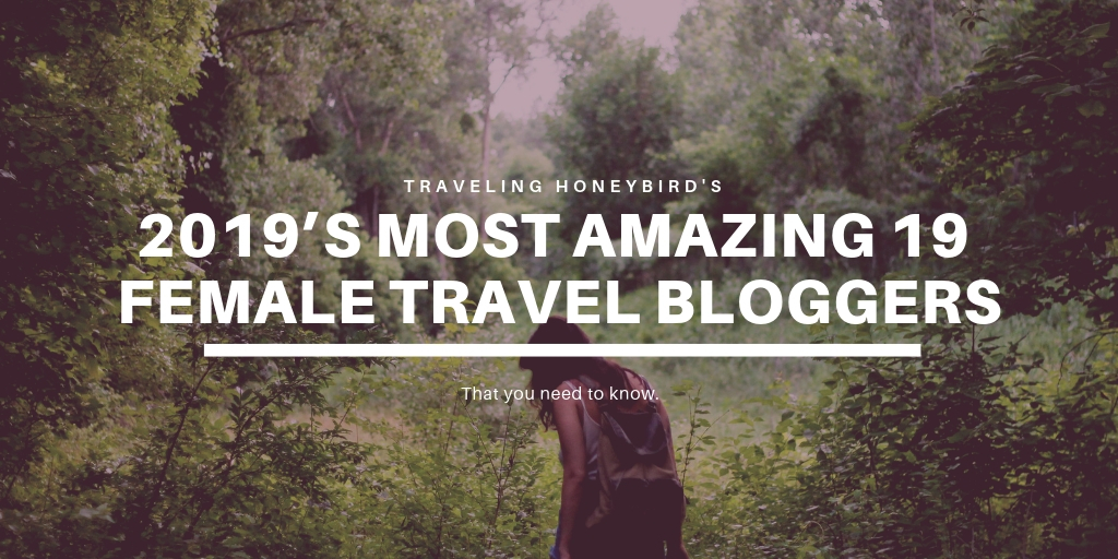 2019’s Most Amazing 19 Female Travel Bloggers You Need To Know.